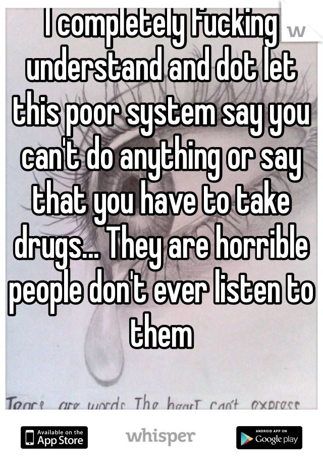 I completely fucking understand and dot let this poor system say you can't do anything or say that you have to take drugs... They are horrible people don't ever listen to them