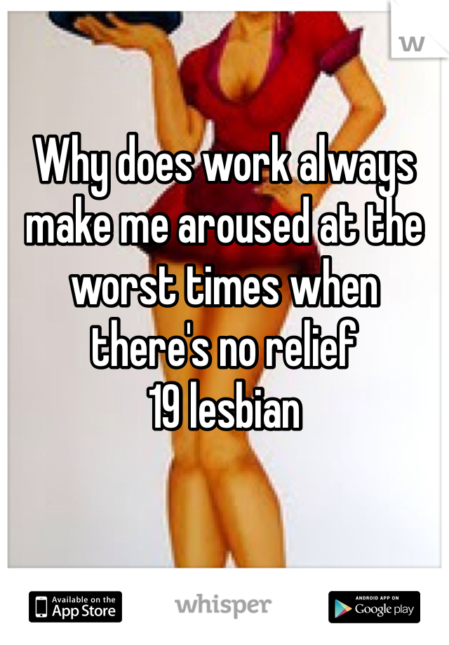 Why does work always make me aroused at the worst times when there's no relief 
19 lesbian