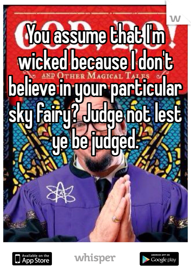 You assume that I'm wicked because I don't believe in your particular sky fairy? Judge not lest ye be judged. 