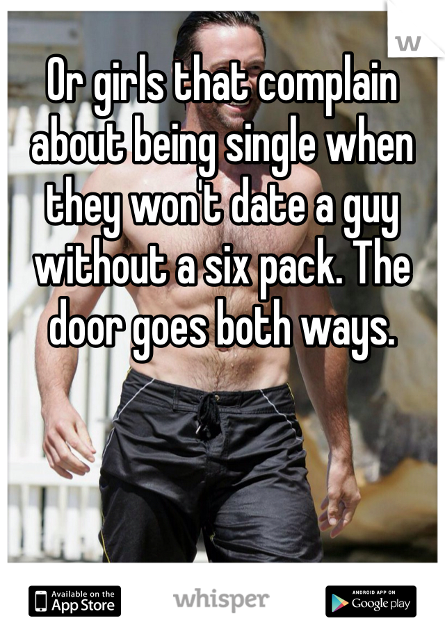 Or girls that complain about being single when they won't date a guy without a six pack. The door goes both ways.