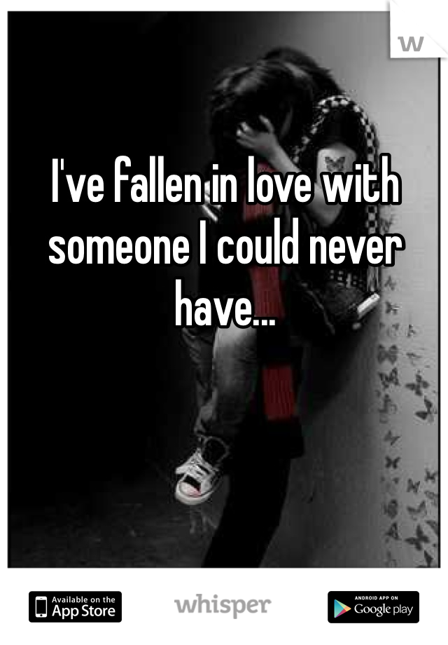 I've fallen in love with someone I could never have...