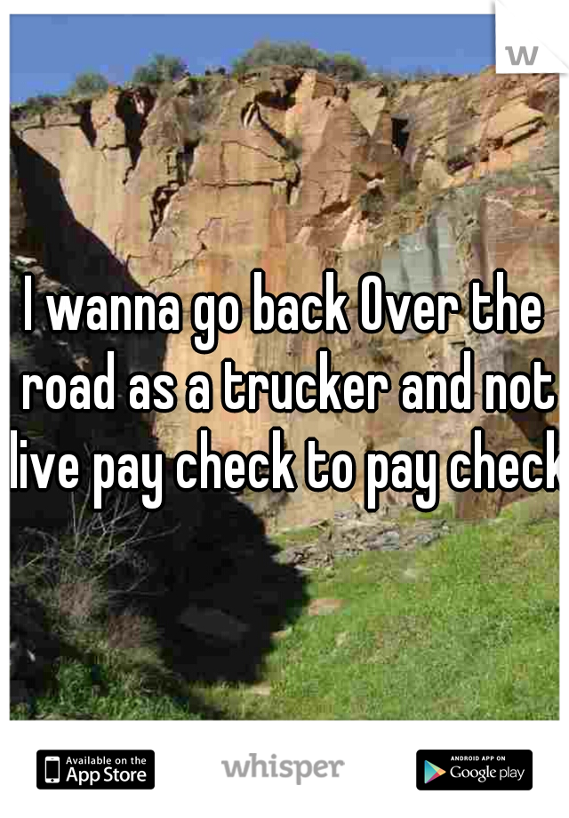 I wanna go back Over the road as a trucker and not live pay check to pay check