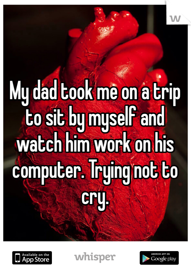 My dad took me on a trip to sit by myself and watch him work on his computer. Trying not to cry. 