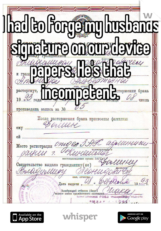 I had to forge my husbands signature on our device papers. He's that incompetent.