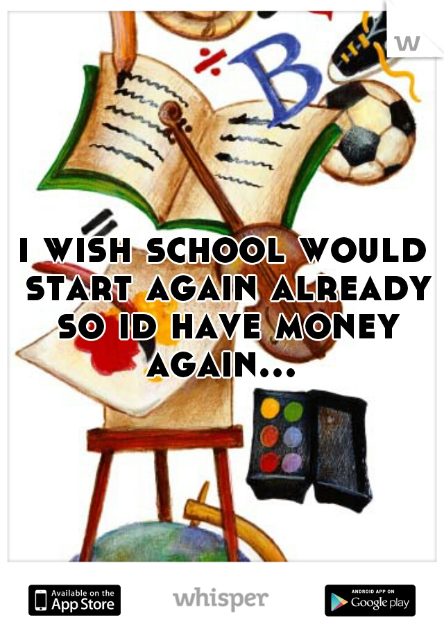 i wish school would start again already so id have money again... 