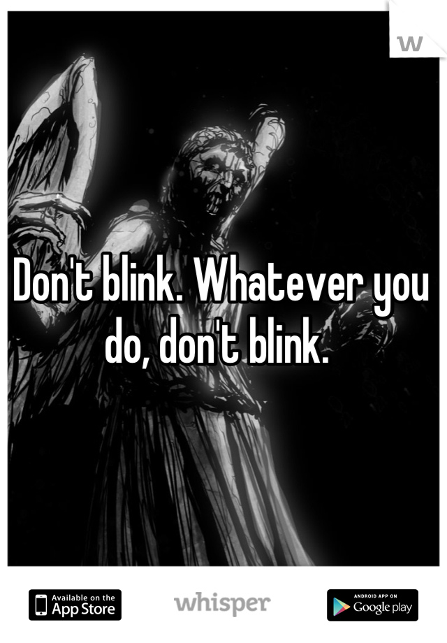 Don't blink. Whatever you do, don't blink. 
