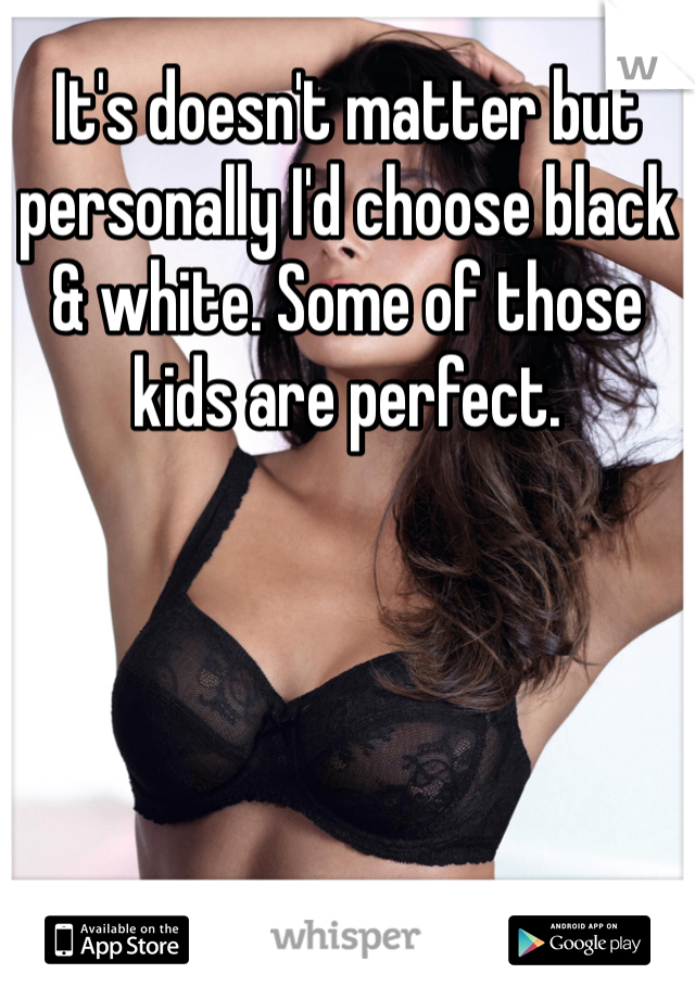 It's doesn't matter but personally I'd choose black & white. Some of those kids are perfect. 