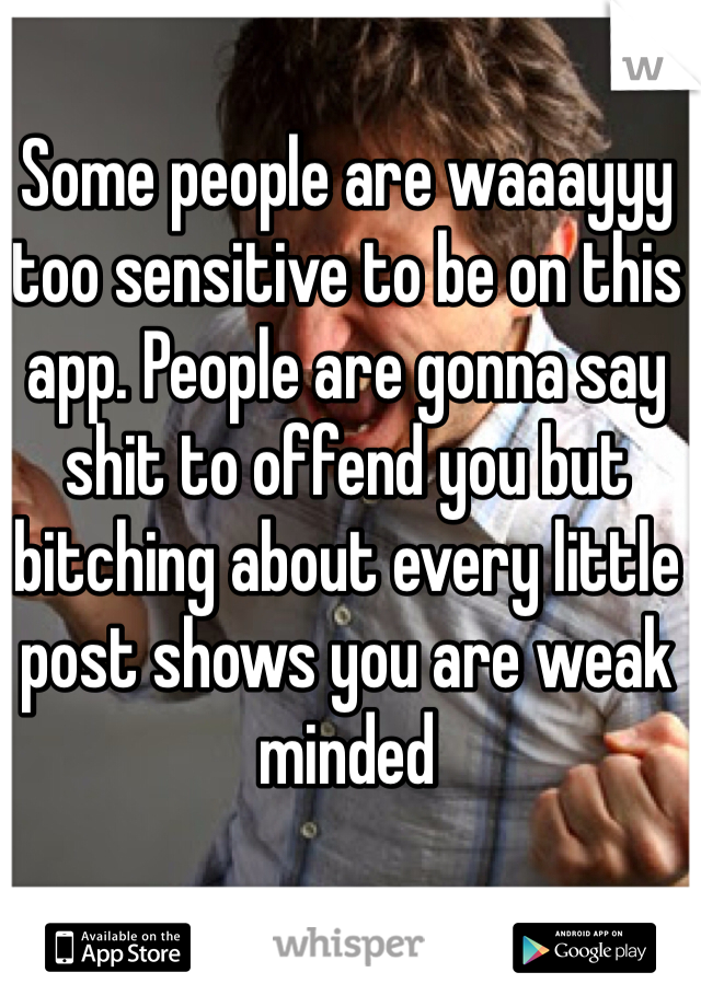 Some people are waaayyy too sensitive to be on this app. People are gonna say shit to offend you but bitching about every little post shows you are weak minded