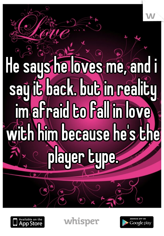 He says he loves me, and i say it back. but in reality im afraid to fall in love with him because he's the player type.