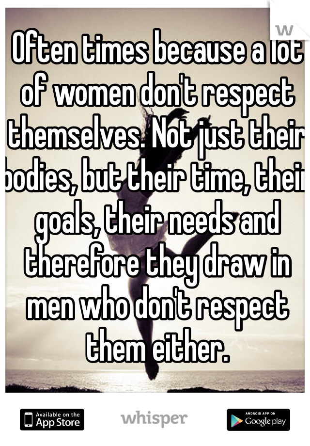 Often times because a lot of women don't respect themselves. Not just their bodies, but their time, their goals, their needs and therefore they draw in men who don't respect them either.