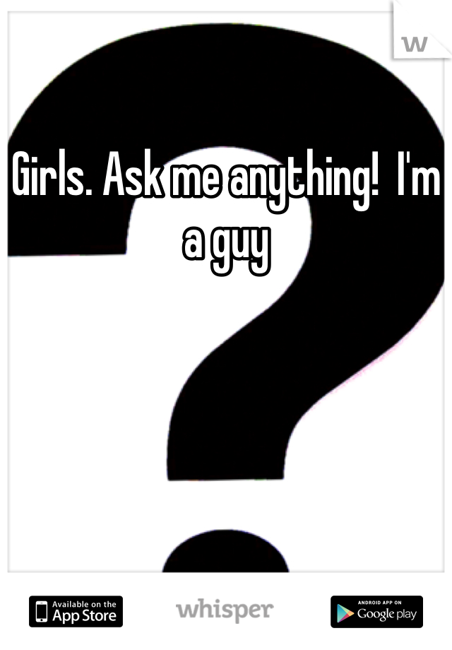 Girls. Ask me anything!  I'm a guy