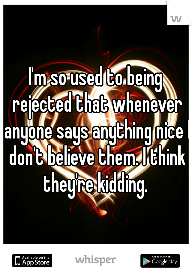 I'm so used to being rejected that whenever anyone says anything nice I don't believe them. I think they're kidding. 