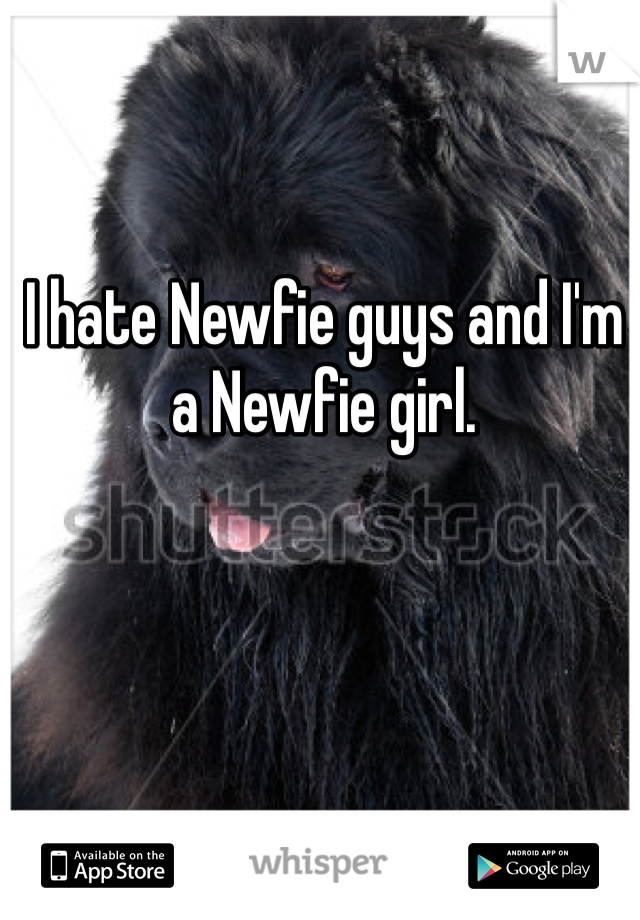 I hate Newfie guys and I'm a Newfie girl.