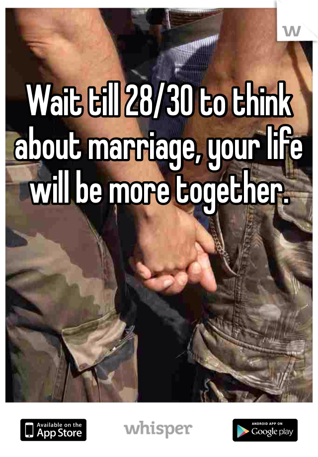 Wait till 28/30 to think about marriage, your life will be more together.
