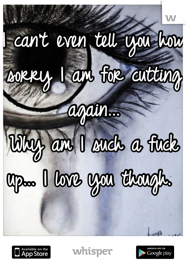 I can't even tell you how sorry I am for cutting again...
Why am I such a fuck up... I love you though. 
