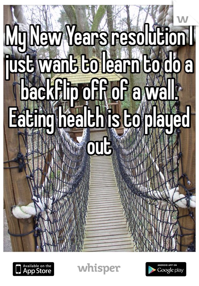 My New Years resolution I just want to learn to do a backflip off of a wall. Eating health is to played out