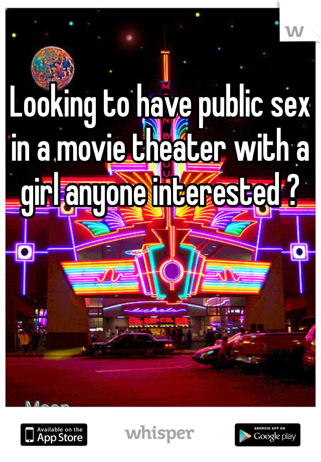 Looking to have public sex in a movie theater with a girl anyone interested ?
