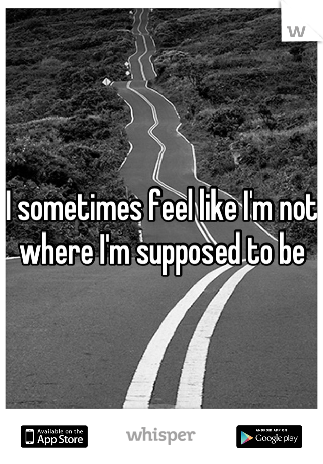 I sometimes feel like I'm not where I'm supposed to be