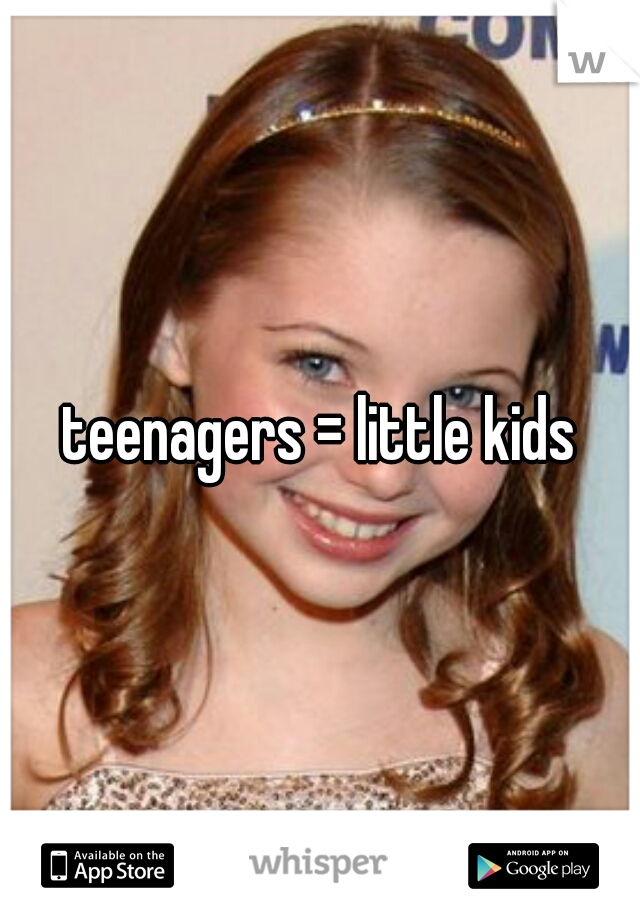 teenagers = little kids