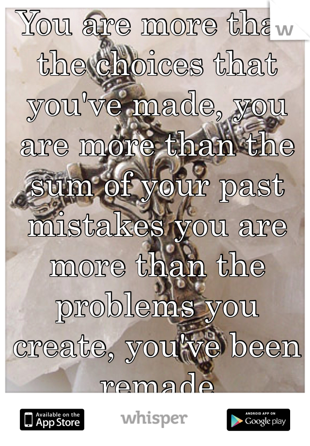 You are more than the choices that you've made, you are more than the sum of your past mistakes you are more than the problems you create, you've been remade