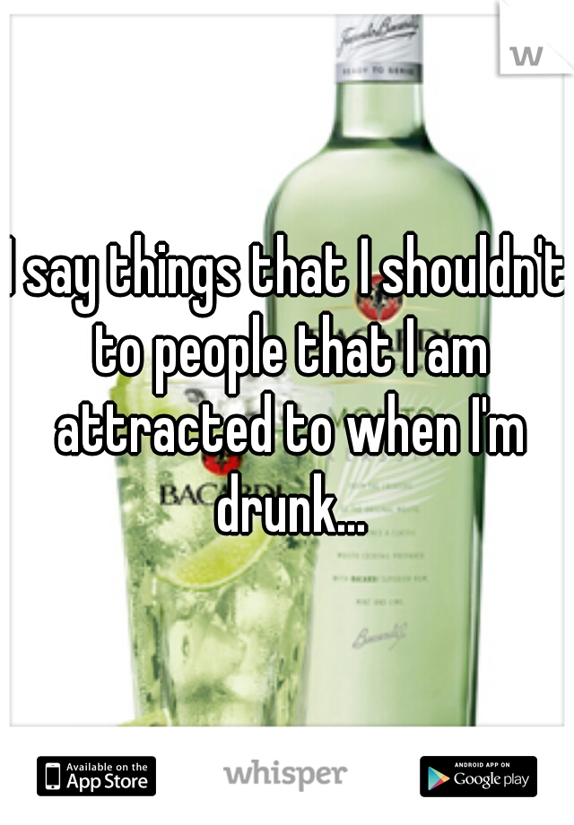 I say things that I shouldn't to people that I am attracted to when I'm drunk...