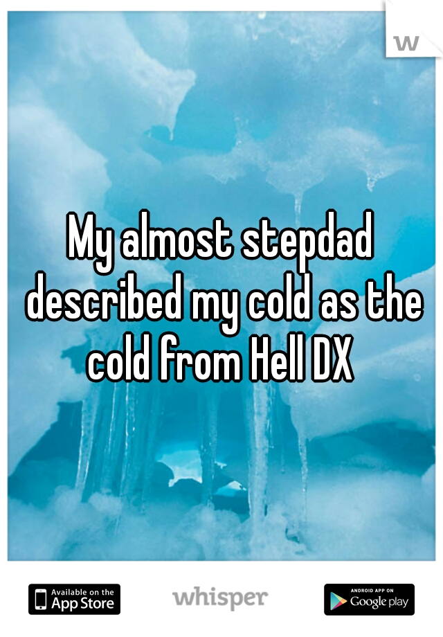 My almost stepdad described my cold as the cold from Hell DX 