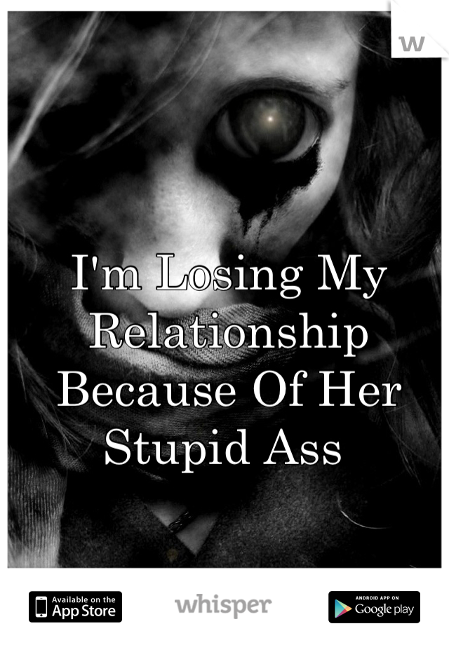 I'm Losing My Relationship Because Of Her Stupid Ass 