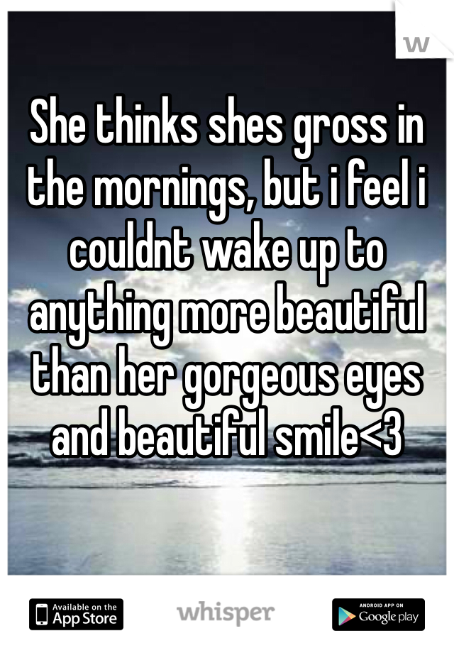 She thinks shes gross in the mornings, but i feel i couldnt wake up to anything more beautiful than her gorgeous eyes and beautiful smile<3