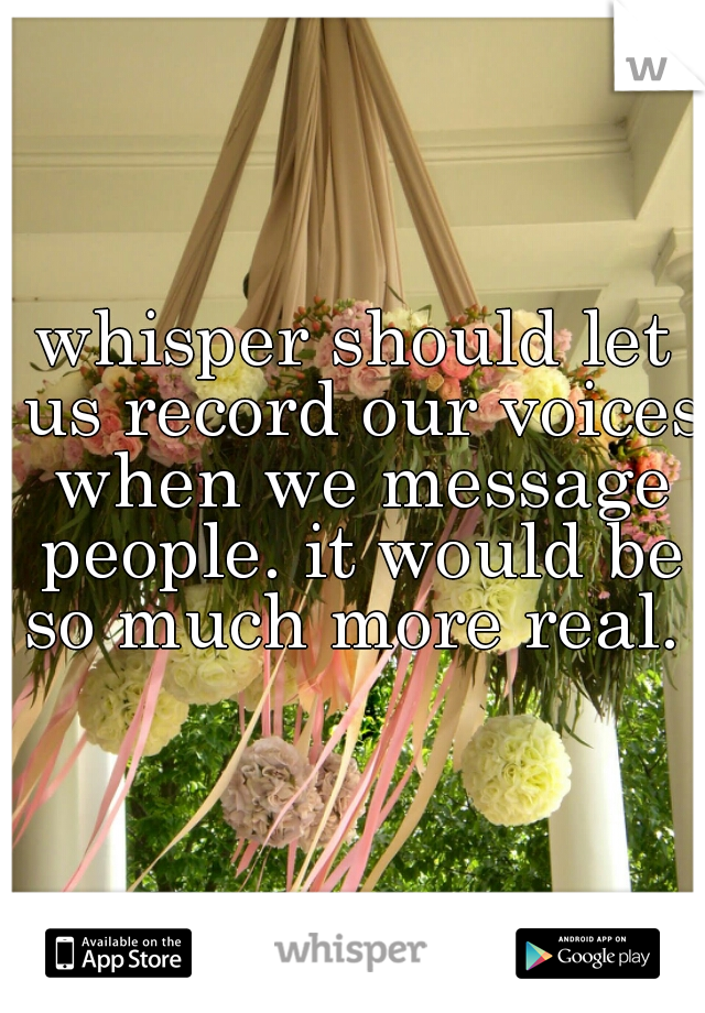 whisper should let us record our voices when we message people. it would be so much more real. 