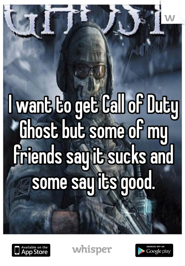 I want to get Call of Duty Ghost but some of my friends say it sucks and some say its good. 