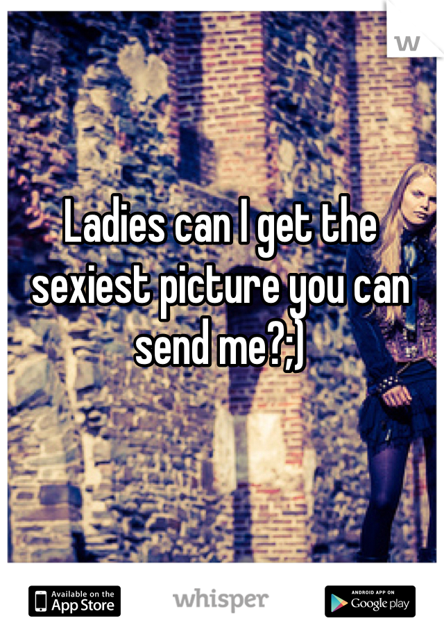 Ladies can I get the sexiest picture you can send me?;)