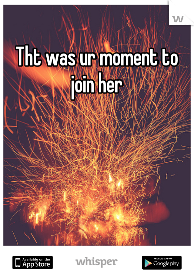 Tht was ur moment to join her