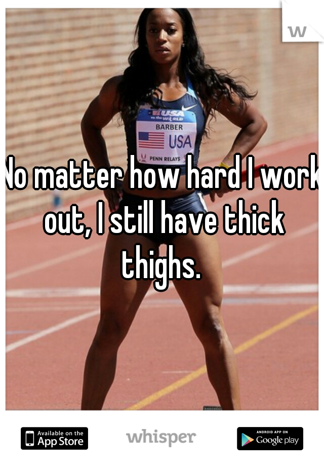 No matter how hard I work out, I still have thick thighs. 