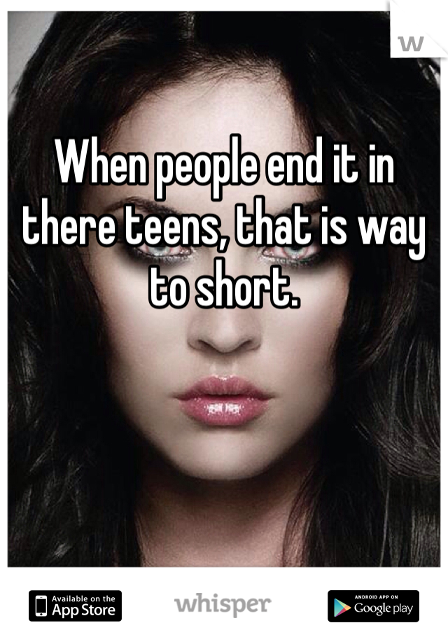 

When people end it in there teens, that is way to short.