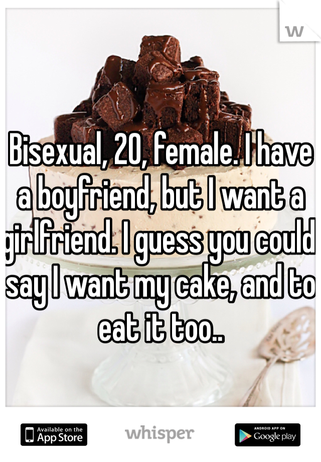Bisexual, 20, female. I have a boyfriend, but I want a girlfriend. I guess you could say I want my cake, and to eat it too..
