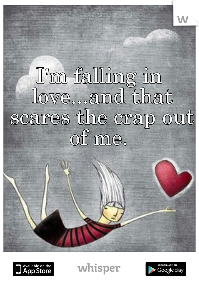 I'm falling in love...and that scares the crap out of me. 