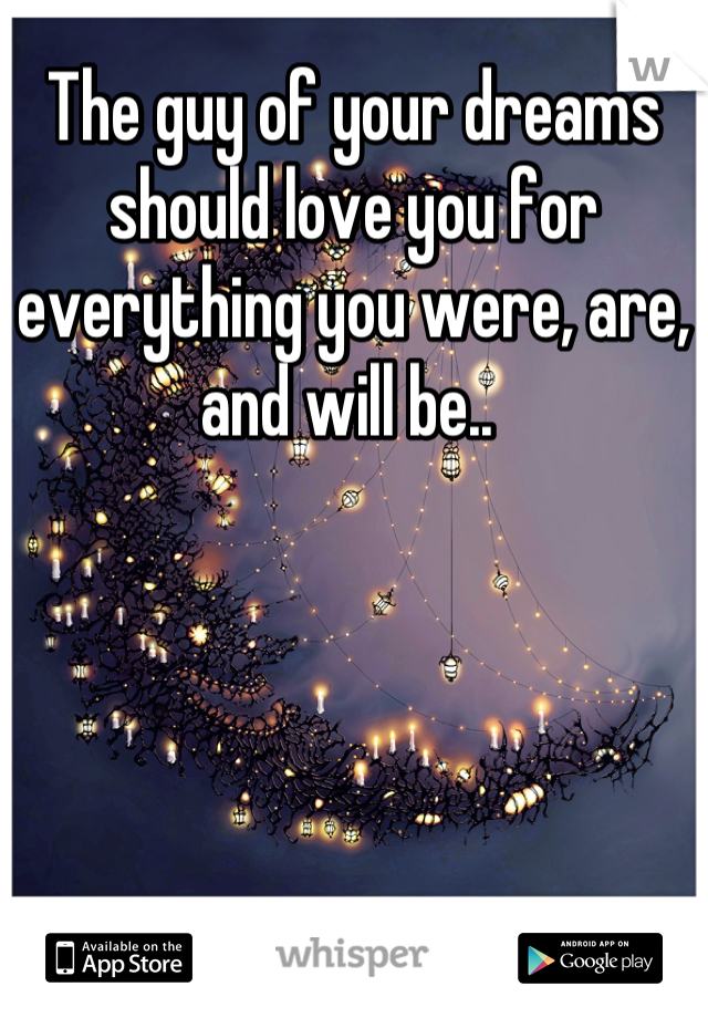 The guy of your dreams should love you for everything you were, are, and will be.. 