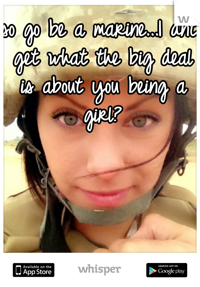 so go be a marine...I dnt get what the big deal is about you being a girl?