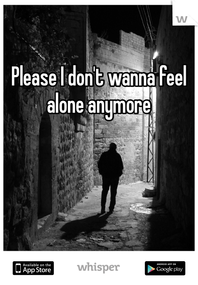Please I don't wanna feel alone anymore 