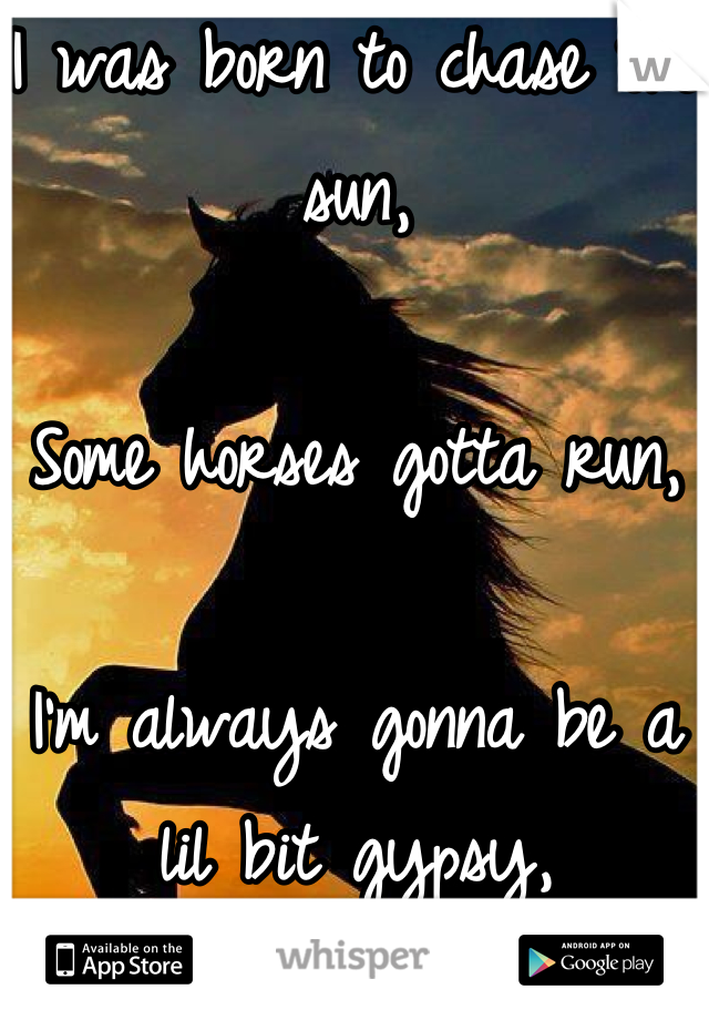 I was born to chase the sun,

Some horses gotta run,

I'm always gonna be a lil bit gypsy,