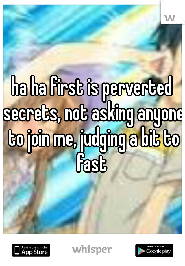 ha ha first is perverted secrets, not asking anyone to join me, judging a bit to fast 