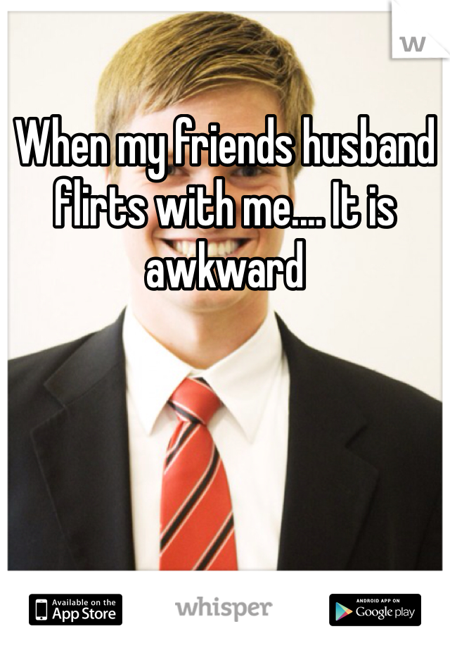 When my friends husband flirts with me.... It is awkward 