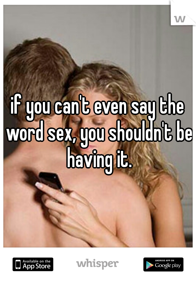 if you can't even say the word sex, you shouldn't be having it.