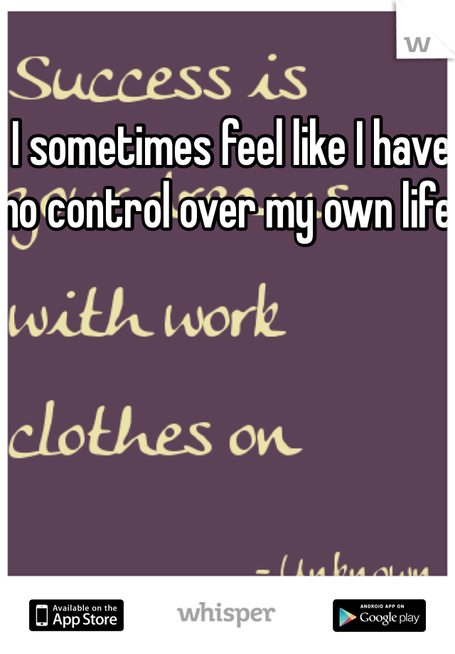 I sometimes feel like I have no control over my own life. 
