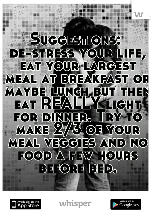 Suggestions: de-stress your life, eat your largest meal at breakfast or maybe lunch but then eat REALLY light for dinner. Try to make 2/3 of your meal veggies and no food a few hours before bed.