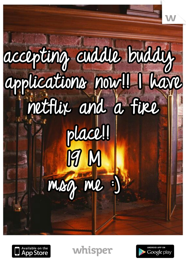 accepting cuddle buddy applications now!! I have netflix and a fire place!! 
19 M 
msg me :) 