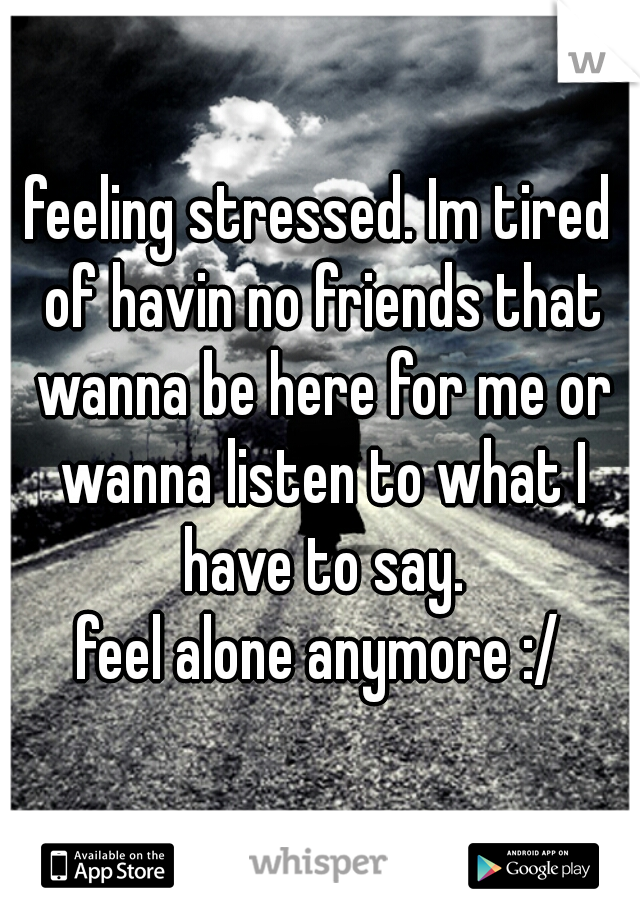 feeling stressed. Im tired of havin no friends that wanna be here for me or wanna listen to what I have to say.
feel alone anymore :/