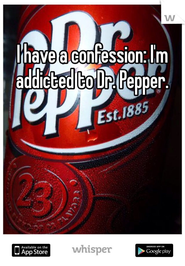 I have a confession: I'm addicted to Dr. Pepper.