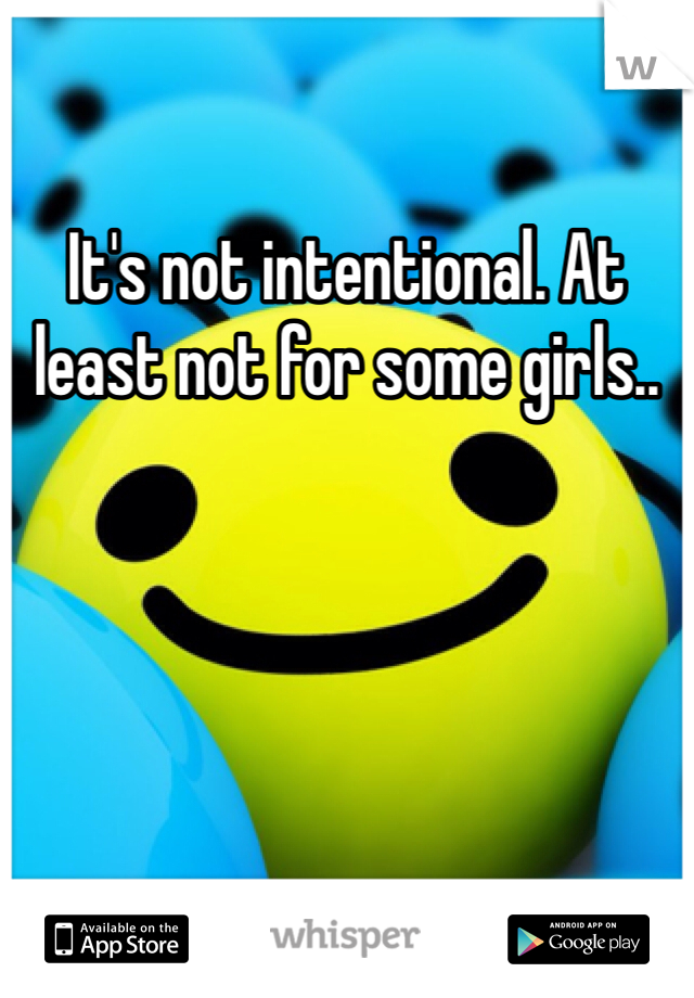 It's not intentional. At least not for some girls..