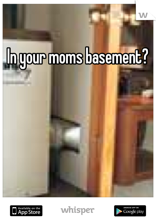 In your moms basement? 